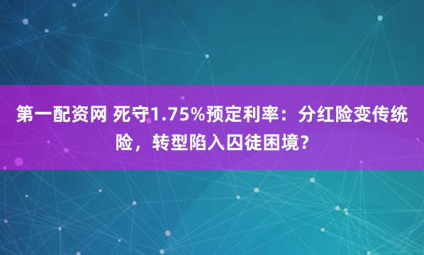 第一配资网 死守1.75%预定利率：分红险变传统险，转型陷入囚徒困境？